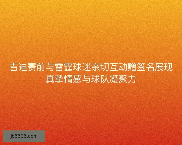 吉迪赛前与雷霆球迷亲切互动赠签名展现真挚情感与球队凝聚力
