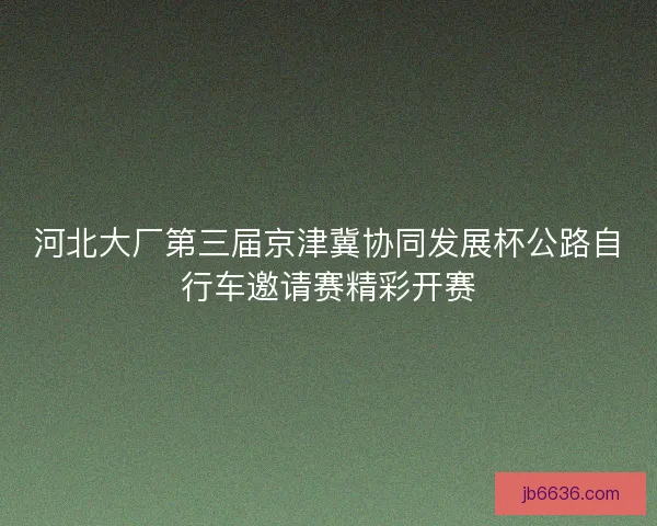 河北大厂第三届京津冀协同发展杯公路自行车邀请赛精彩开赛
