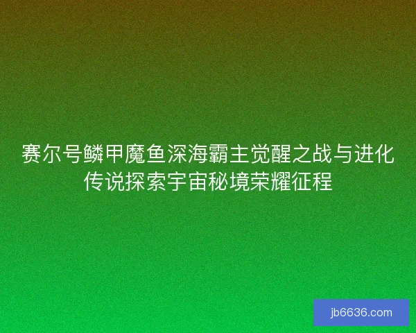 赛尔号鳞甲魔鱼深海霸主觉醒之战与进化传说探索宇宙秘境荣耀征程